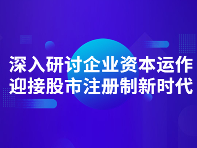 深入研讨企业资本运作·迎接股市注册制新时代